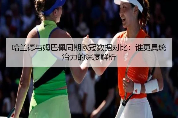 哈兰德与姆巴佩同期欧冠数据对比：谁更具统治力的深度解析 | leyu