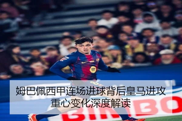 姆巴佩西甲连场进球背后皇马进攻重心变化深度解读 | leyu