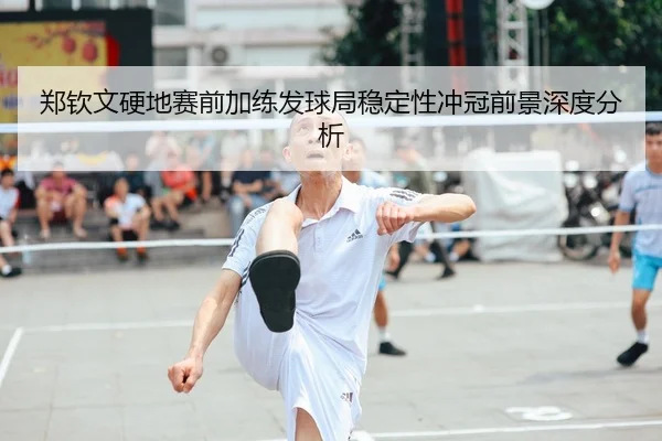 郑钦文硬地赛前加练发球局稳定性冲冠前景深度分析 | leyu